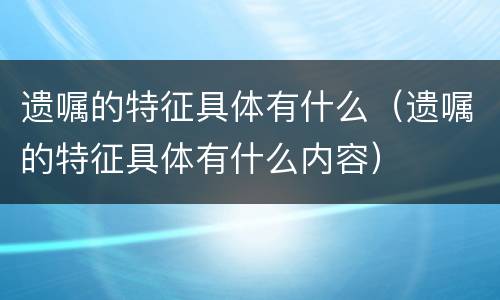 遗嘱的特征具体有什么（遗嘱的特征具体有什么内容）