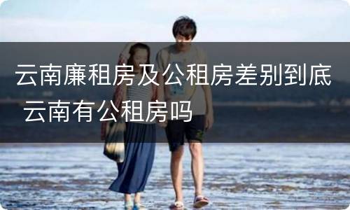 云南廉租房及公租房差别到底 云南有公租房吗