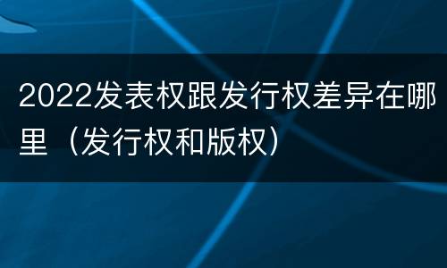 2022发表权跟发行权差异在哪里（发行权和版权）