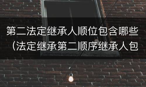 第二法定继承人顺位包含哪些（法定继承第二顺序继承人包括）