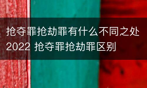 抢夺罪抢劫罪有什么不同之处2022 抢夺罪抢劫罪区别