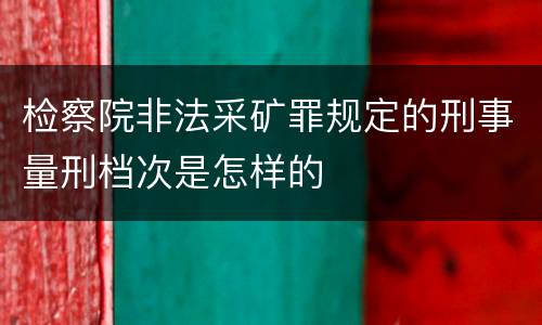 检察院非法采矿罪规定的刑事量刑档次是怎样的