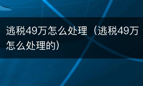 逃税49万怎么处理（逃税49万怎么处理的）
