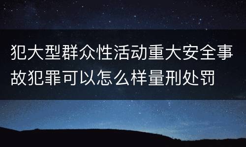 犯大型群众性活动重大安全事故犯罪可以怎么样量刑处罚