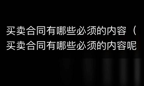 买卖合同有哪些必须的内容（买卖合同有哪些必须的内容呢）