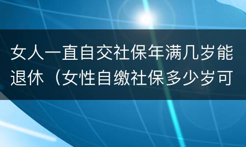 女人一直自交社保年满几岁能退休（女性自缴社保多少岁可以退休?）