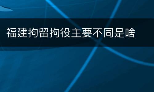 福建拘留拘役主要不同是啥