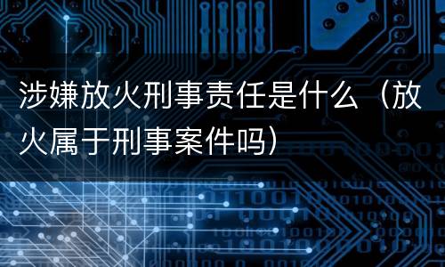 涉嫌放火刑事责任是什么（放火属于刑事案件吗）