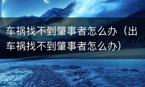 车祸找不到肇事者怎么办（出车祸找不到肇事者怎么办）