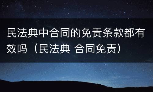 民法典中合同的免责条款都有效吗（民法典 合同免责）
