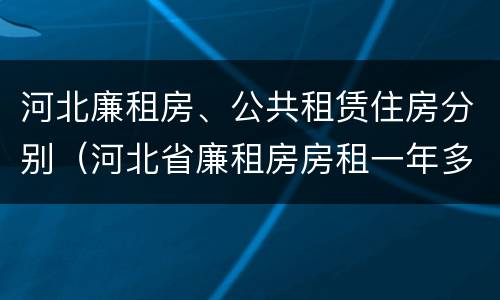 河北廉租房、公共租赁住房分别（河北省廉租房房租一年多少钱）