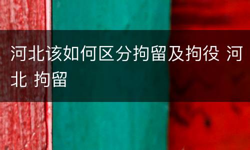 河北该如何区分拘留及拘役 河北 拘留