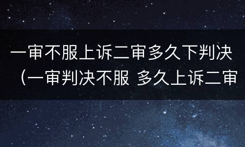 一审不服上诉二审多久下判决（一审判决不服 多久上诉二审）