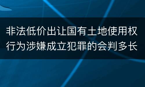 非法低价出让国有土地使用权行为涉嫌成立犯罪的会判多长时间