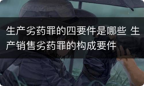 生产劣药罪的四要件是哪些 生产销售劣药罪的构成要件