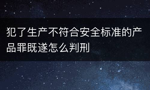 犯了生产不符合安全标准的产品罪既遂怎么判刑