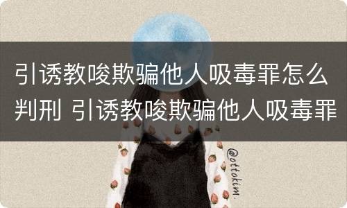 引诱教唆欺骗他人吸毒罪怎么判刑 引诱教唆欺骗他人吸毒罪判几年