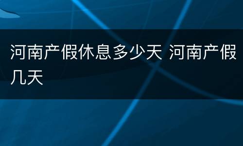 河南产假休息多少天 河南产假几天