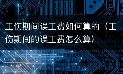 工伤期间误工费如何算的（工伤期间的误工费怎么算）