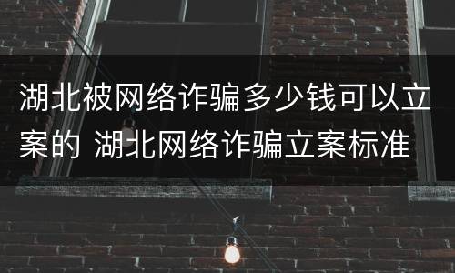 湖北被网络诈骗多少钱可以立案的 湖北网络诈骗立案标准