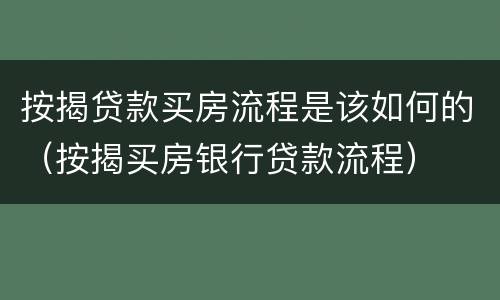 按揭贷款买房流程是该如何的（按揭买房银行贷款流程）