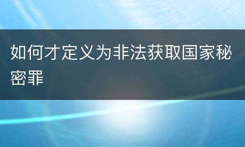 如何才定义为非法获取国家秘密罪