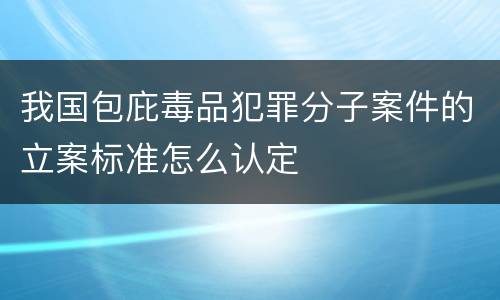 我国包庇毒品犯罪分子案件的立案标准怎么认定