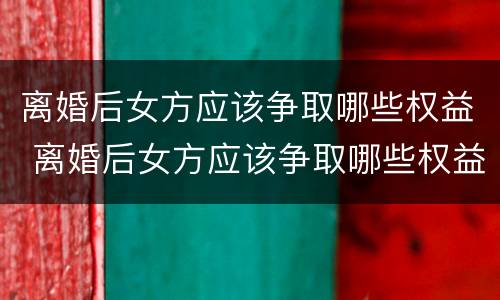 离婚后女方应该争取哪些权益 离婚后女方应该争取哪些权益和财产