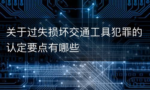 关于过失损坏交通工具犯罪的认定要点有哪些