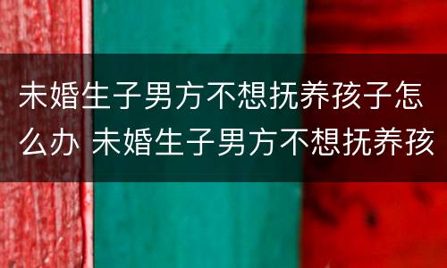 未婚生子男方不想抚养孩子怎么办 未婚生子男方不想抚养孩子怎么办呢