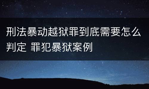 刑法暴动越狱罪到底需要怎么判定 罪犯暴狱案例