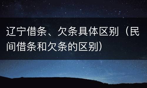 辽宁借条、欠条具体区别（民间借条和欠条的区别）