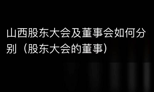 山西股东大会及董事会如何分别（股东大会的董事）