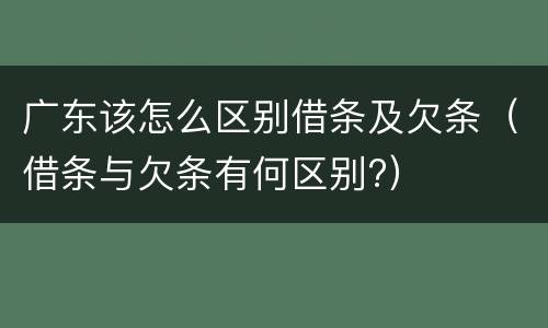 广东该怎么区别借条及欠条（借条与欠条有何区别?）