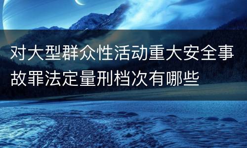 对大型群众性活动重大安全事故罪法定量刑档次有哪些