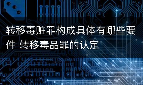 转移毒赃罪构成具体有哪些要件 转移毒品罪的认定
