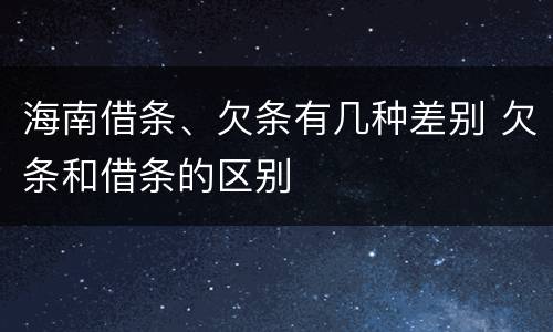 海南借条、欠条有几种差别 欠条和借条的区别