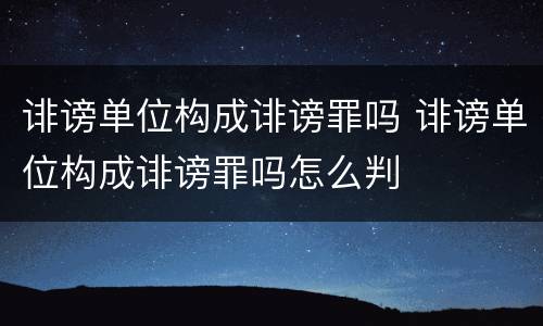 诽谤单位构成诽谤罪吗 诽谤单位构成诽谤罪吗怎么判