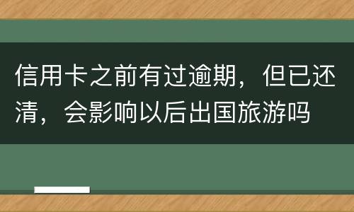 信用卡之前有过逾期，但已还清，会影响以后出国旅游吗