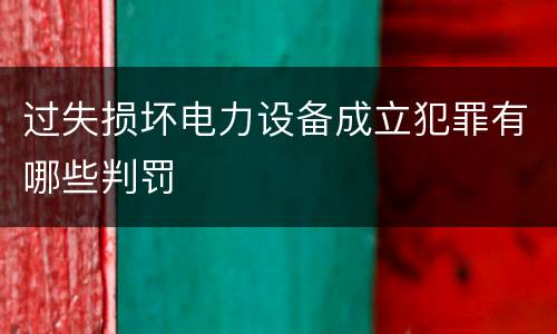 过失损坏电力设备成立犯罪有哪些判罚