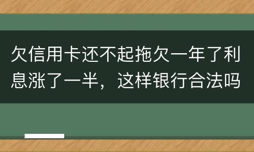 欠信用卡还不起拖欠一年了利息涨了一半，这样银行合法吗，我要坐牢吗