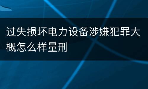 过失损坏电力设备涉嫌犯罪大概怎么样量刑