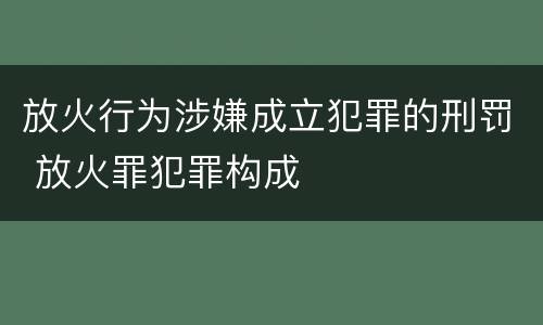 放火行为涉嫌成立犯罪的刑罚 放火罪犯罪构成