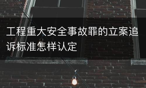 工程重大安全事故罪的立案追诉标准怎样认定