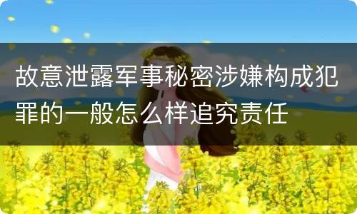 故意泄露军事秘密涉嫌构成犯罪的一般怎么样追究责任