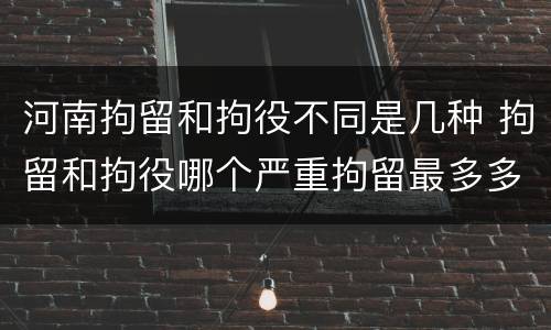 河南拘留和拘役不同是几种 拘留和拘役哪个严重拘留最多多少天