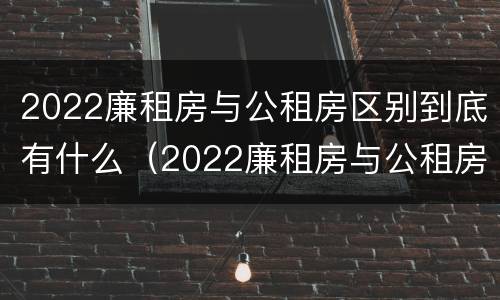 2022廉租房与公租房区别到底有什么（2022廉租房与公租房区别到底有什么区别呢）