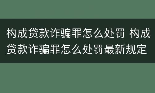 构成贷款诈骗罪怎么处罚 构成贷款诈骗罪怎么处罚最新规定