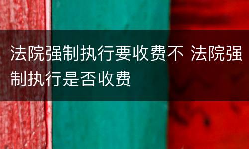 法院强制执行要收费不 法院强制执行是否收费