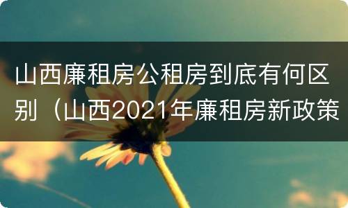 山西廉租房公租房到底有何区别（山西2021年廉租房新政策）